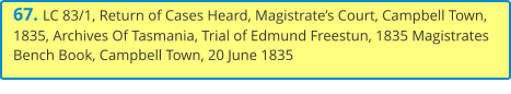 67. LC 83/1, Return of Cases Heard, Magistrate’s Court, Campbell Town, 1835, Archives Of Tasmania, Trial of Edmund Freestun, 1835 Magistrates Bench Book, Campbell Town, 20 June 1835