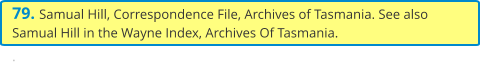 79. Samual Hill, Correspondence File, Archives of Tasmania. See also Samual Hill in the Wayne Index, Archives Of Tasmania.  .