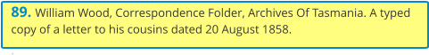 89. William Wood, Correspondence Folder, Archives Of Tasmania. A typed copy of a letter to his cousins dated 20 August 1858. .