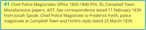 41 Chief Police Magistrates Office 1830-1840 POL 35, Campbell Town, Miscellaneous papers, AOT. See correspondence dated 11 February 1839 from Josiah Spode, Chief Police Magistrate to Frederick Forth, police magistrate at Campbell Town and Forth’s reply dated 25 March 1839.