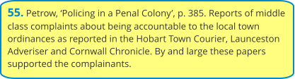 55. Petrow, ‘Policing in a Penal Colony’, p. 385. Reports of middle class complaints about being accountable to the local town ordinances as reported in the Hobart Town Courier, Launceston Adveriser and Cornwall Chronicle. By and large these papers supported the complainants.