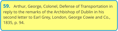 59.   Arthur, George, Colonel, Defense of Transportation in reply to the remarks of the Archbishop of Dublin in his second letter to Earl Grey, London, George Cowie and Co., 1835, p. 94.