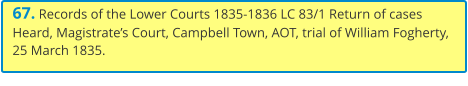 67. Records of the Lower Courts 1835-1836 LC 83/1 Return of cases Heard, Magistrate’s Court, Campbell Town, AOT, trial of William Fogherty, 25 March 1835.