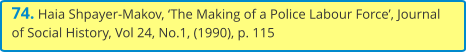 74. Haia Shpayer-Makov, ‘The Making of a Police Labour Force’, Journal of Social History, Vol 24, No.1, (1990), p. 115