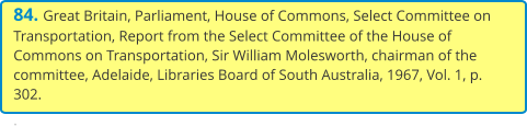 84. Great Britain, Parliament, House of Commons, Select Committee on Transportation, Report from the Select Committee of the House of Commons on Transportation, Sir William Molesworth, chairman of the committee, Adelaide, Libraries Board of South Australia, 1967, Vol. 1, p. 302.  .
