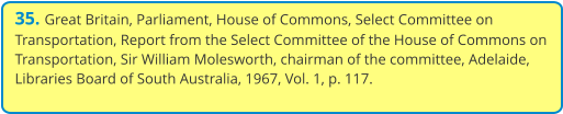 35. Great Britain, Parliament, House of Commons, Select Committee on Transportation, Report from the Select Committee of the House of Commons on Transportation, Sir William Molesworth, chairman of the committee, Adelaide, Libraries Board of South Australia, 1967, Vol. 1, p. 117.