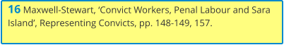 16 Maxwell-Stewart, ‘Convict Workers, Penal Labour and Sara Island’, Representing Convicts, pp. 148-149, 157.