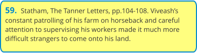59.  Statham, The Tanner Letters, pp.104-108. Viveash’s constant patrolling of his farm on horseback and careful attention to supervising his workers made it much more difficult strangers to come onto his land.