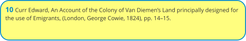 10 Curr Edward, An Account of the Colony of Van Diemen’s Land principally designed for the use of Emigrants, (London, George Cowie, 1824), pp. 14–15.