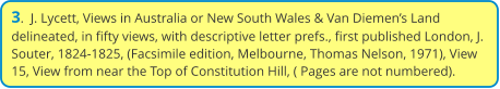3.  J. Lycett, Views in Australia or New South Wales & Van Diemen’s Land delineated, in fifty views, with descriptive letter prefs., first published London, J. Souter, 1824-1825, (Facsimile edition, Melbourne, Thomas Nelson, 1971), View 15, View from near the Top of Constitution Hill, ( Pages are not numbered).
