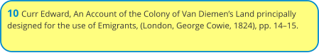 10 Curr Edward, An Account of the Colony of Van Diemen’s Land principally designed for the use of Emigrants, (London, George Cowie, 1824), pp. 14–15.