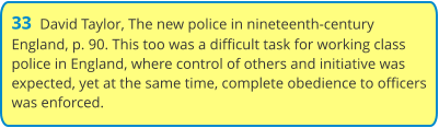 33  David Taylor, The new police in nineteenth-century England, p. 90. This too was a difficult task for working class police in England, where control of others and initiative was expected, yet at the same time, complete obedience to officers was enforced.