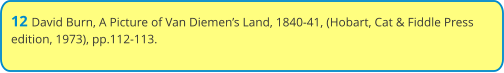 12 David Burn, A Picture of Van Diemen’s Land, 1840-41, (Hobart, Cat & Fiddle Press edition, 1973), pp.112-113.