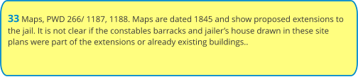 33 Maps, PWD 266/ 1187, 1188. Maps are dated 1845 and show proposed extensions to the jail. It is not clear if the constables barracks and jailer’s house drawn in these site plans were part of the extensions or already existing buildings..