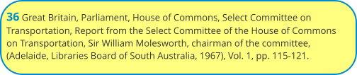 36 Great Britain, Parliament, House of Commons, Select Committee on Transportation, Report from the Select Committee of the House of Commons on Transportation, Sir William Molesworth, chairman of the committee, (Adelaide, Libraries Board of South Australia, 1967), Vol. 1, pp. 115-121.