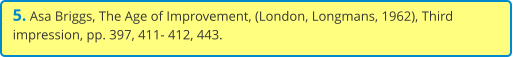5. Asa Briggs, The Age of Improvement, (London, Longmans, 1962), Third impression, pp. 397, 411- 412, 443.