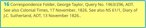 16 Correspondence Folder, George Taylor, Query No. 1963/296, AOT. See also Colonial Times, 17 November, 1826. See also NS 61/1, Diary of J.C. Sutherland, AOT, 13 November 1826..