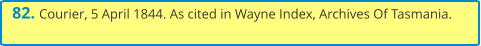 82. Courier, 5 April 1844. As cited in Wayne Index, Archives Of Tasmania.  .