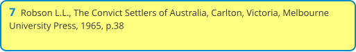 7  Robson L.L., The Convict Settlers of Australia, Carlton, Victoria, Melbourne University Press, 1965, p.38