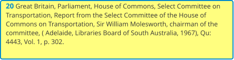 20 Great Britain, Parliament, House of Commons, Select Committee on Transportation, Report from the Select Committee of the House of Commons on Transportation, Sir William Molesworth, chairman of the committee, ( Adelaide, Libraries Board of South Australia, 1967), Qu: 4443, Vol. 1, p. 302.