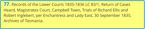77. Records of the Lower Courts 1835-1836 LC 83/1, Return of Cases Heard, Magistrates Court, Campbell Town, Trials of Richard Ellis and Robert Inglebert, per Enchantress and Lady East, 30 September 1835, Archives of Tasmania.