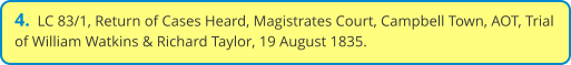 4.  LC 83/1, Return of Cases Heard, Magistrates Court, Campbell Town, AOT, Trial of William Watkins & Richard Taylor, 19 August 1835.