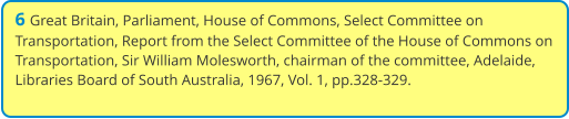 6 Great Britain, Parliament, House of Commons, Select Committee on Transportation, Report from the Select Committee of the House of Commons on Transportation, Sir William Molesworth, chairman of the committee, Adelaide, Libraries Board of South Australia, 1967, Vol. 1, pp.328-329.