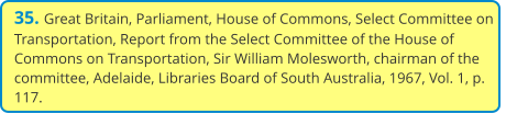 35. Great Britain, Parliament, House of Commons, Select Committee on Transportation, Report from the Select Committee of the House of Commons on Transportation, Sir William Molesworth, chairman of the committee, Adelaide, Libraries Board of South Australia, 1967, Vol. 1, p. 117.